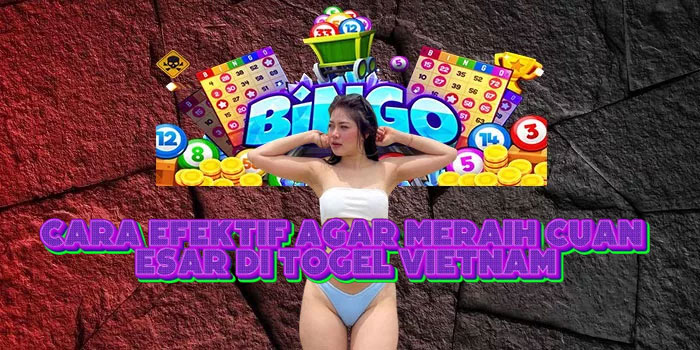 Cara Efektif Agar Meraih Cuan Besar Di Togel Vietnam